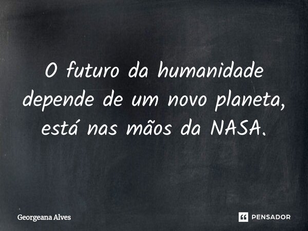 ⁠O futuro da humanidade depende de um novo planeta, está nas mãos da NASA.... Frase de Georgeana Alves.