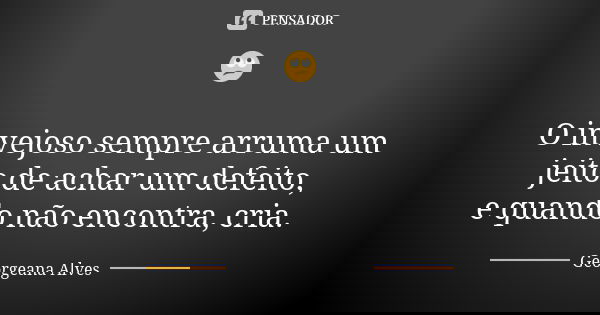 🙄 O invejoso sempre arruma um jeito de achar um defeito, equando não encontra,cria.... Frase de Georgeana Alves.
