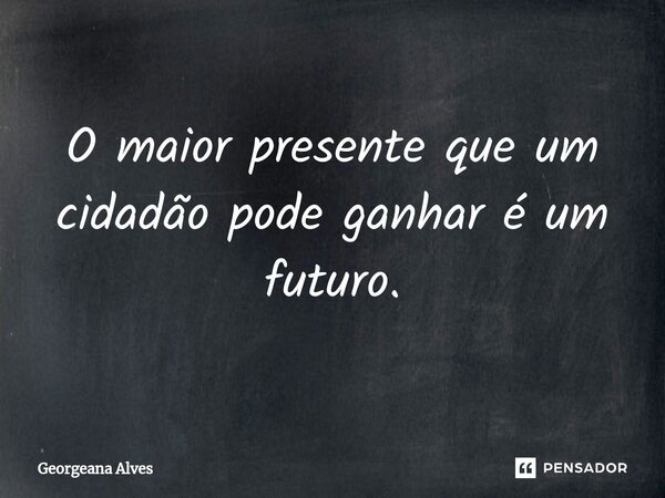 O maior presente que um cidadão pode ganhar é um futuro.... Frase de Georgeana Alves.