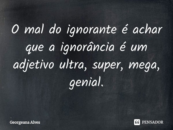 ⁠O mal do ignorante é achar que a ignorância é um adjetivo ultra, super, mega, genial.... Frase de Georgeana Alves.