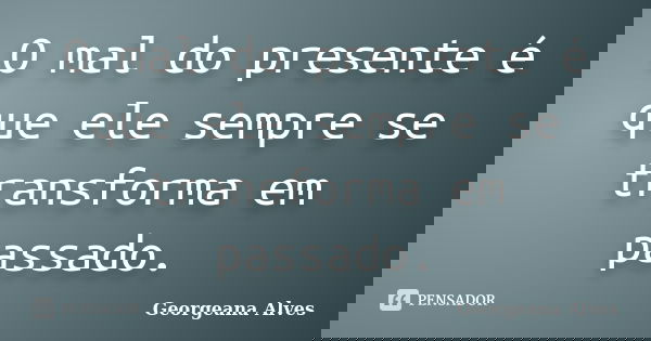 O mal do presente é que ele sempre se transforma em passado.... Frase de Georgeana Alves.