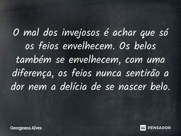 ⁠O mal dos invejosos é achar que só os feios envelhecem. Os belos também se envelhecem, com uma diferença, os feios nunca sentirão a dor nem a delícia de se nas... Frase de Georgeana Alves.