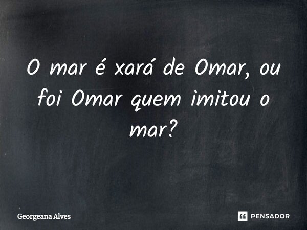 ⁠O mar é xará de Omar, ou foi Omar quem imitou o mar?... Frase de Georgeana Alves.