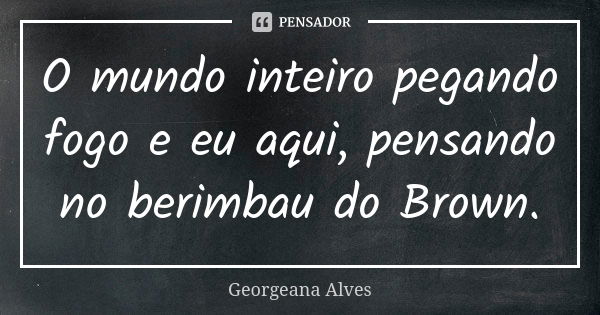 O mundo inteiro pegando fogo e eu aqui, pensando no berimbau do Brown.... Frase de Georgeana Alves.