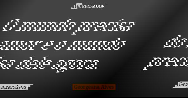 O mundo precisa do amor e o mundo precisa dele agora.... Frase de Georgeana Alves.