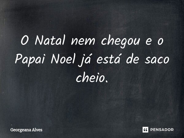 O Natal nem chegou e o Papai Noel já está de saco cheio.... Frase de Georgeana Alves.