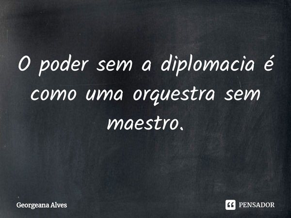 ⁠O poder sem a diplomacia é como uma orquestra sem maestro.... Frase de Georgeana Alves.