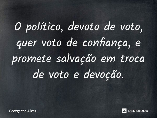 ⁠O político, devoto de voto, quer voto de confiança, e promete salvação em troca de voto e devoção.... Frase de Georgeana Alves.