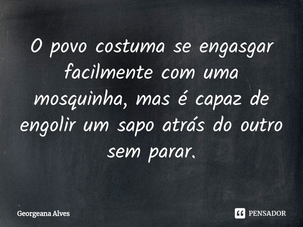 ⁠O povo costuma se engasgar facilmente com uma mosquinha, mas é capaz de engolir um sapo atrás do outro sem parar.... Frase de Georgeana Alves.