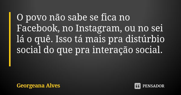 O povo não sabe se fica no Facebook, no Instagram, ou no sei lá o quê. Isso tá mais pra distúrbio social do que pra interação social. 😌... Frase de Georgeana Alves.