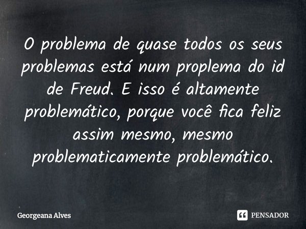 O problema de quase todos os seus problemas está num proplema do id de Freud. E isso é altamente problemático, porque você fica feliz assim mesmo, mesmo problem... Frase de Georgeana Alves.