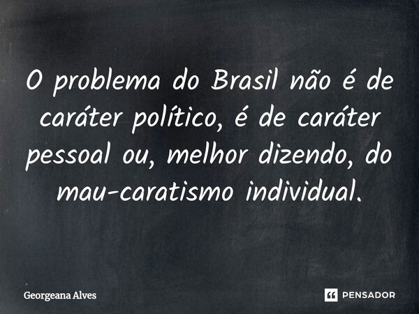 ⁠O problema do Brasil não é de caráter político, é de caráter pessoal ou, melhor dizendo, do mau-caratismo individual.... Frase de Georgeana Alves.