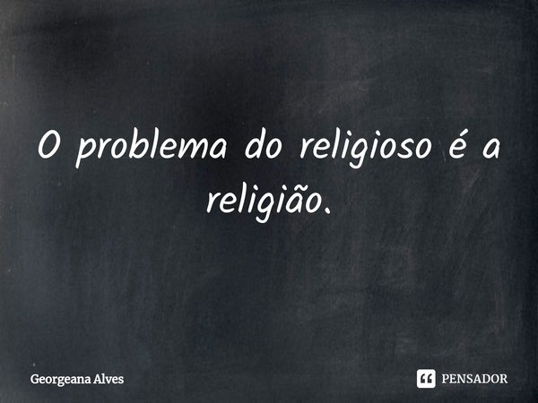 ⁠O problema do religioso é a religião.... Frase de Georgeana Alves.