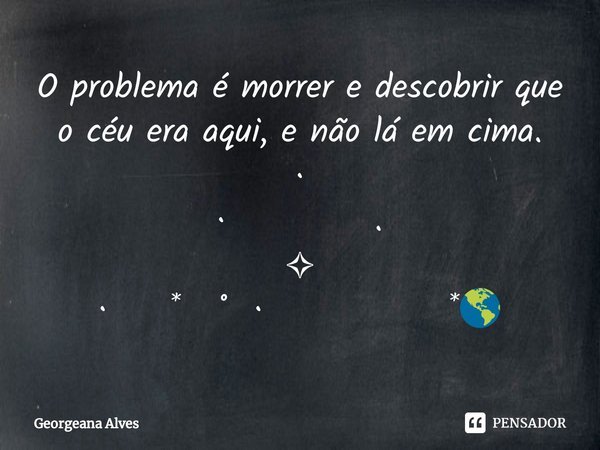⁠O problema é morrer e descobrir que o céu era aqui, e não lá em cima.
·
· 　　 . 　 ✧ ·　 * ˚ ·　　　　　 *🌎... Frase de Georgeana Alves.