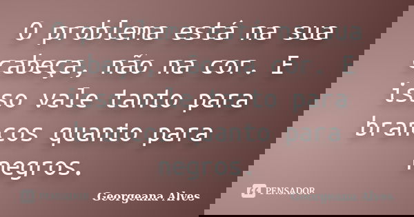 O problema está na sua cabeça, não na cor. E isso vale tanto para brancos quanto para negros.... Frase de Georgeana Alves.