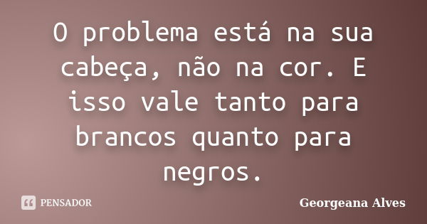 O problema está na sua cabeça, não na cor. E isso vale tanto para brancos quanto para negros.... Frase de Georgeana Alves.