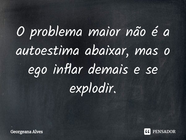 ⁠O problema maior não é a autoestima abaixar, mas o ego inflar demais e se explodir.... Frase de Georgeana Alves.