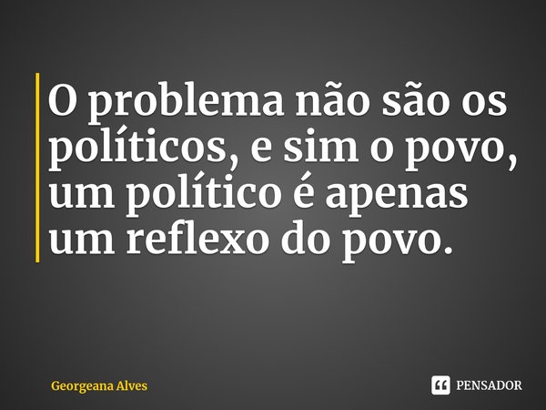 ⁠O problema não são os políticos, e sim o povo, um político é apenas um reflexo do povo.... Frase de Georgeana Alves.