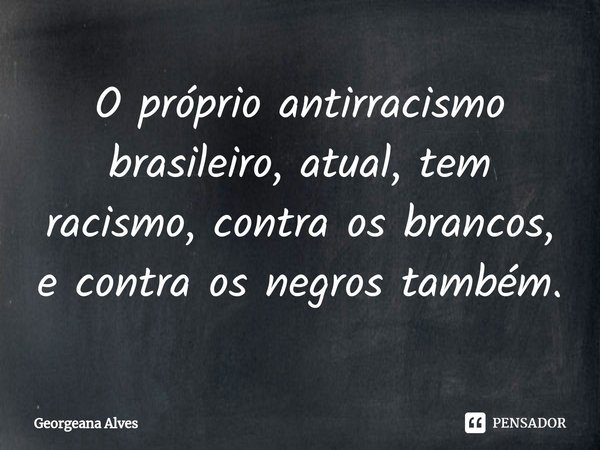 ⁠O próprio antirracismo brasileiro, atual, tem racismo, contra os brancos, e contra os negros também.... Frase de Georgeana Alves.