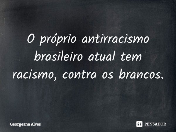 ⁠O próprio antirracismo brasileiro atual tem racismo, contra os brancos.... Frase de Georgeana Alves.