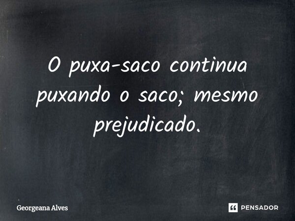 ⁠O puxa-saco continua puxando o saco; mesmo prejudicado.... Frase de Georgeana Alves.