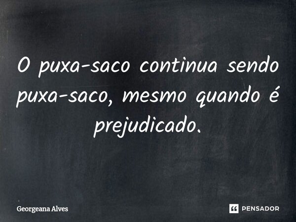 ⁠O puxa-saco continua sendo puxa-saco, mesmo quando é prejudicado.... Frase de Georgeana Alves.