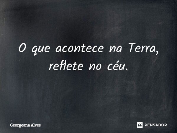 ⁠O que acontece na Terra, reflete no céu.... Frase de Georgeana Alves.