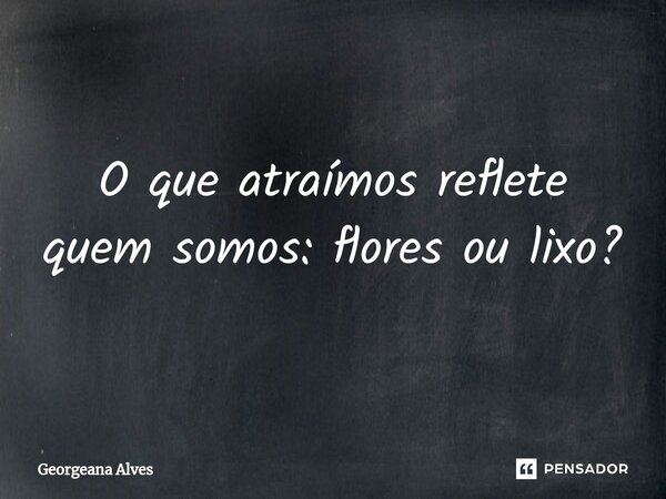 ⁠O que atraímos reflete quem somos: flores ou lixo?... Frase de Georgeana Alves.