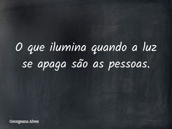 O que ilumina quando a luz se apaga são as pessoas.... Frase de Georgeana Alves.