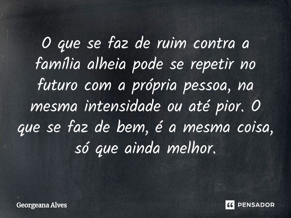 ⁠O que se faz de ruim contra a família alheia pode se repetir no futuro com a própria pessoa, na mesma intensidade ou até pior. O que se faz de bem, é a mesma c... Frase de Georgeana Alves.