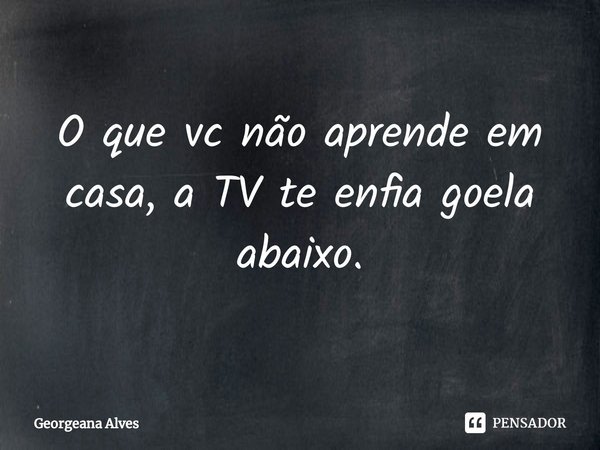 O que vc não aprende em casa, a TV te enfia goela abaixo.... Frase de Georgeana Alves.