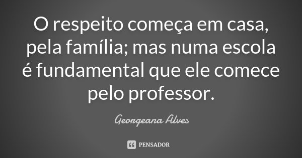 O respeito começa em casa, pela família; mas numa escola é fundamental que ele comece pelo professor.... Frase de Georgeana Alves.