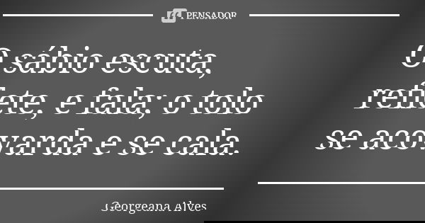 O sábio escuta, reflete, e fala; o tolo se acovarda e se cala.... Frase de Georgeana Alves.