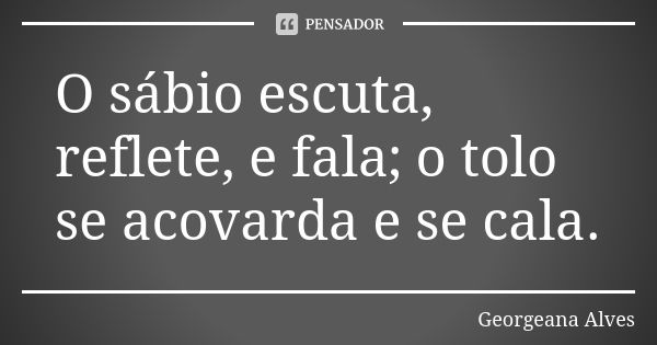 O sábio escuta, reflete, e fala; o tolo se acovarda e se cala.... Frase de Georgeana Alves.