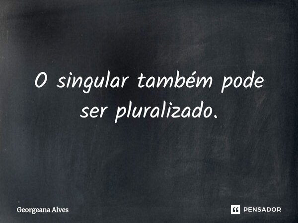 O singular também pode ser pluralizado.... Frase de Georgeana Alves.