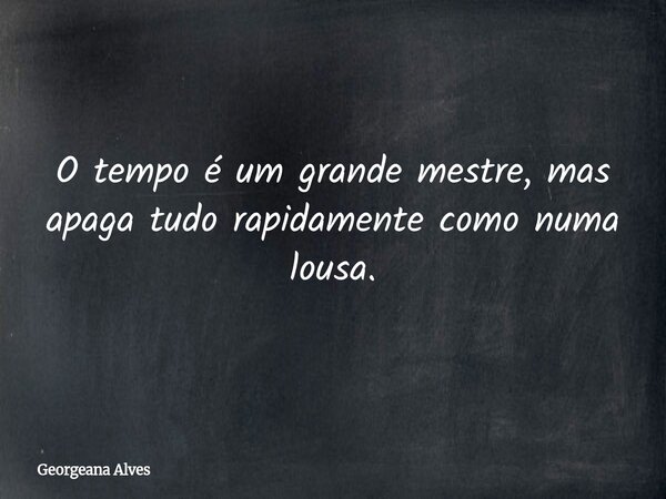 O tempo é um grande mestre, mas apaga tudo rapidamente como numa lousa.... Frase de Georgeana Alves.