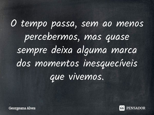 ⁠O tempo passa, sem ao menos percebermos, mas quase sempre deixa alguma marca dos momentos inesquecíveis que vivemos.... Frase de Georgeana Alves.
