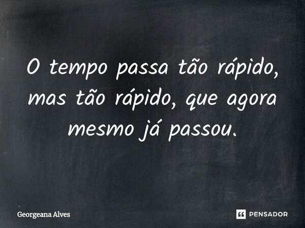 ⁠O tempo passa tão rápido, mas tão rápido, que agora mesmo já passou.... Frase de Georgeana Alves.