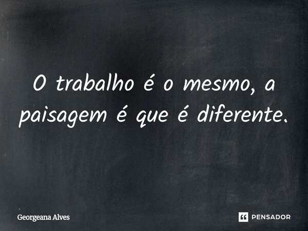 ⁠O trabalho é o mesmo, a paisagem é que é diferente.... Frase de Georgeana Alves.