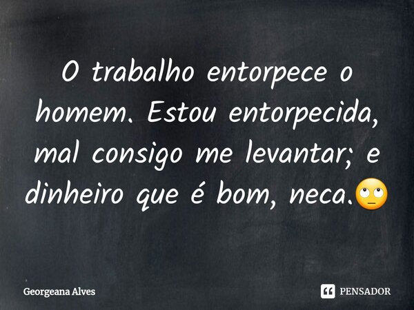 ⁠O trabalho entorpece o homem. Estou entorpecida, mal consigo me levantar; e dinheiro que é bom, neca.🙄... Frase de Georgeana Alves.