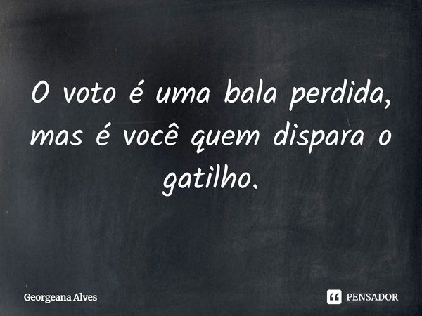 ⁠O voto é uma bala perdida, mas é você quem dispara o gatilho.... Frase de Georgeana Alves.