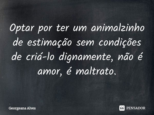 ⁠Optar por ter um animalzinho de estimação sem condições de criá-lo dignamente, não é amor, é maltrato.... Frase de Georgeana Alves.