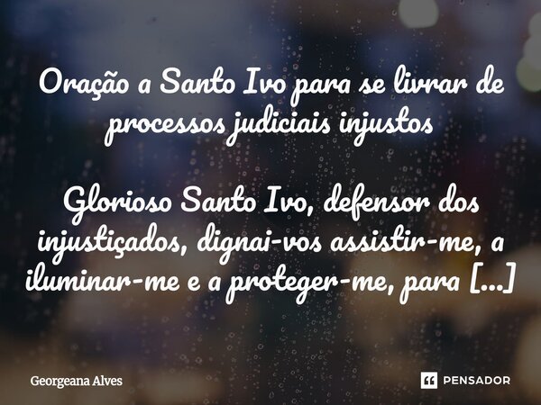 Oração a Santo Ivo para se livrar de processos judiciais injustos Glorioso Santo Ivo, defensor dos injustiçados, dignai-vos assistir-me, a iluminar-me e a prot... Frase de Georgeana Alves.