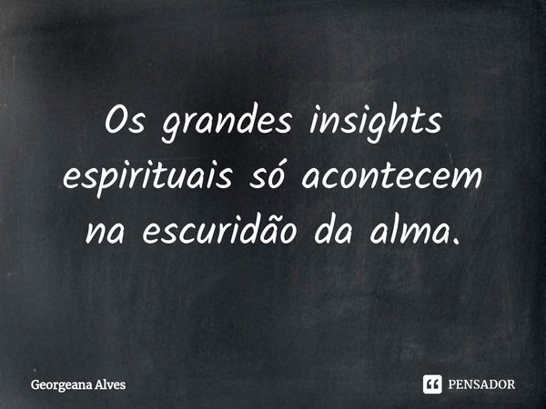 ⁠Os grandes insights espirituais só acontecem na escuridão da alma.... Frase de Georgeana Alves.