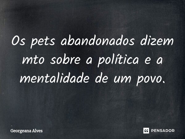 Os pets abandonados dizem mto sobre a política e a mentalidade de um povo.... Frase de Georgeana Alves.