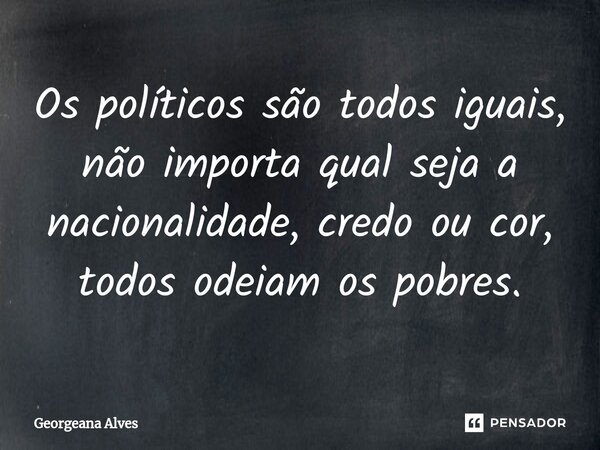 ⁠Os políticos são todos iguais, não importa qual seja a nacionalidade, credo ou cor, todos odeiam os pobres.... Frase de Georgeana Alves.