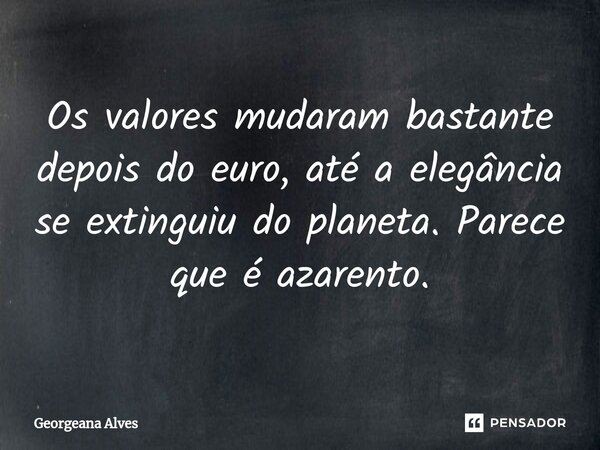 ⁠Os valores mudaram bastante depois do euro, até a elegância se extinguiu do planeta. Parece que é azarento.... Frase de Georgeana Alves.
