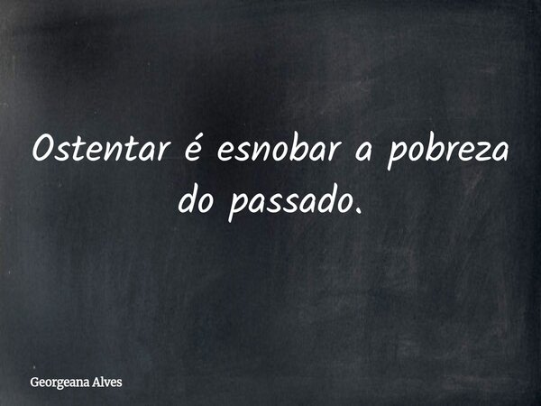 Ostentar é esnobar a pobreza do passado.... Frase de Georgeana Alves.