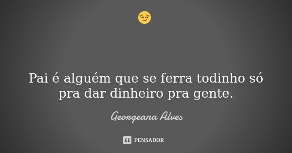 😏 Pai é alguém que se ferra todinho só pra dar dinheiro pra gente.... Frase de Georgeana Alves.