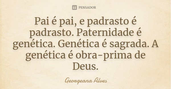 Pai é pai, e padrasto é padrasto. Paternidade é genética. Genética é sagrada. A genética é obra-prima de Deus.... Frase de Georgeana Alves.